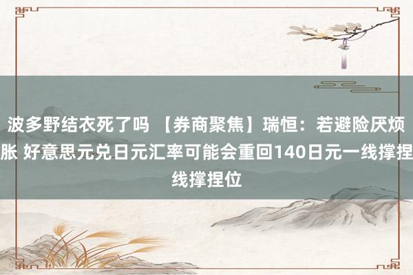 波多野结衣死了吗 【券商聚焦】瑞恒：若避险厌烦彭胀 好意思元兑日元汇率可能会重回140日元一线撑捏位