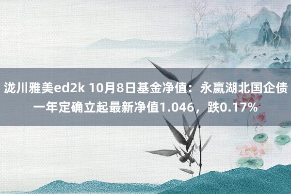 泷川雅美ed2k 10月8日基金净值：永赢湖北国企债一年定确立起最新净值1.046，跌0.17%