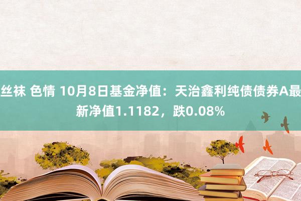 丝袜 色情 10月8日基金净值：天治鑫利纯债债券A最新净值1.1182，跌0.08%