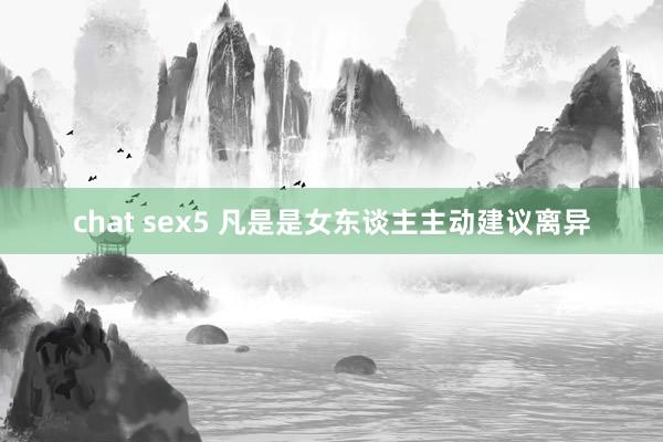 chat sex5 凡是是女东谈主主动建议离异