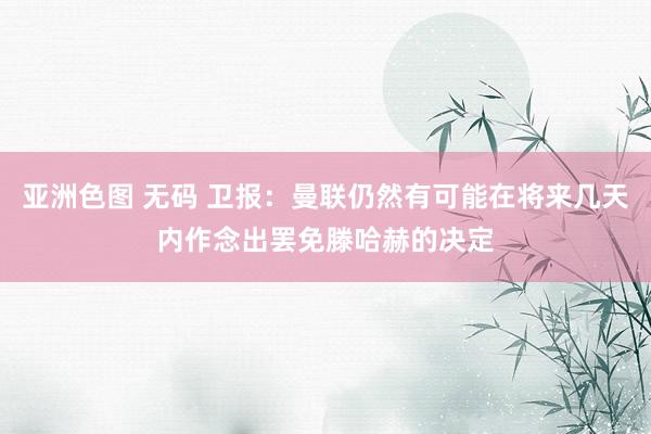 亚洲色图 无码 卫报：曼联仍然有可能在将来几天内作念出罢免滕哈赫的决定