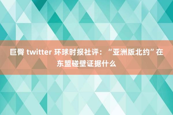 巨臀 twitter 环球时报社评：“亚洲版北约”在东盟碰壁证据什么