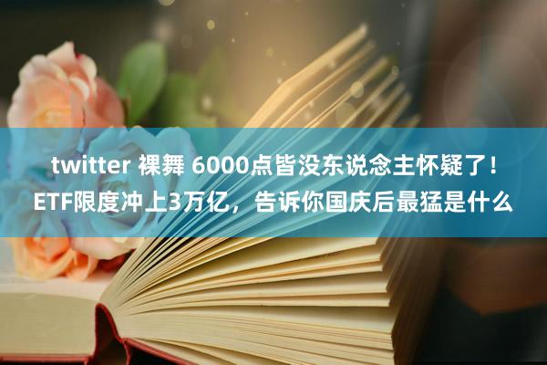 twitter 裸舞 6000点皆没东说念主怀疑了！ETF限度冲上3万亿，告诉你国庆后最猛是什么