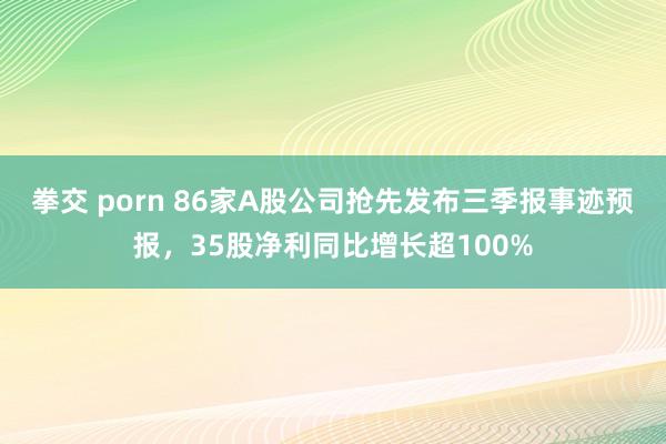 拳交 porn 86家A股公司抢先发布三季报事迹预报，35股净利同比增长超100%