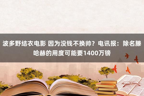 波多野结衣电影 因为没钱不换帅？电讯报：除名滕哈赫的用度可能要1400万镑