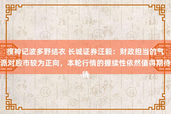 搜神记波多野结衣 长城证券汪毅：财政担当的气派对股市较为正向，本轮行情的握续性依然值得期待