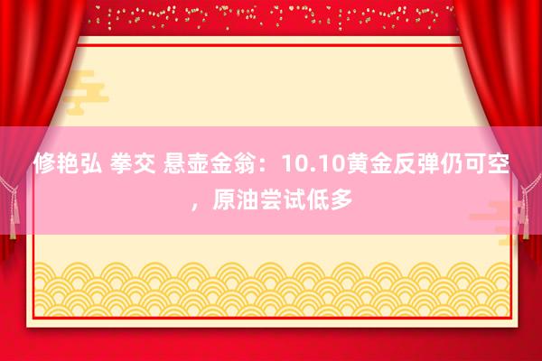 修艳弘 拳交 悬壶金翁：10.10黄金反弹仍可空，原油尝试低多