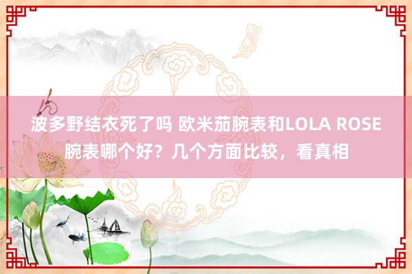 波多野结衣死了吗 欧米茄腕表和LOLA ROSE腕表哪个好？几个方面比较，看真相