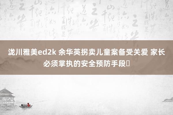 泷川雅美ed2k 余华英拐卖儿童案备受关爱 家长必须掌执的安全预防手段➡