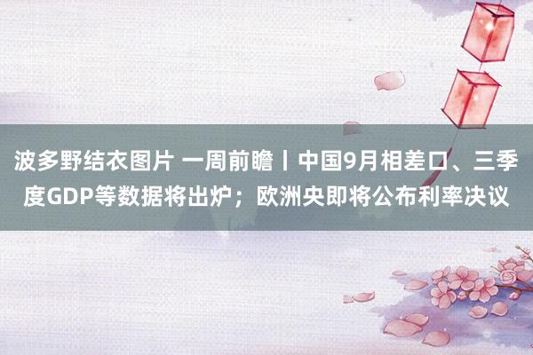 波多野结衣图片 一周前瞻丨中国9月相差口、三季度GDP等数据将出炉；欧洲央即将公布利率决议