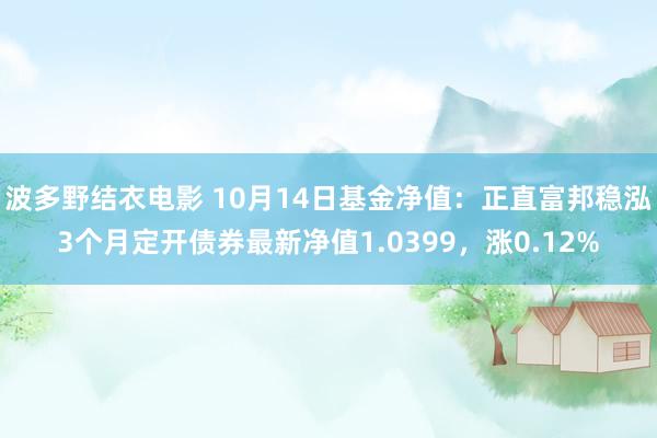 波多野结衣电影 10月14日基金净值：正直富邦稳泓3个月定开债券最新净值1.0399，涨0.12%