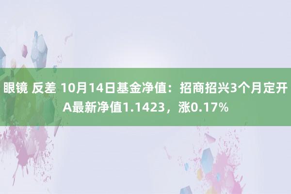 眼镜 反差 10月14日基金净值：招商招兴3个月定开A最新净值1.1423，涨0.17%