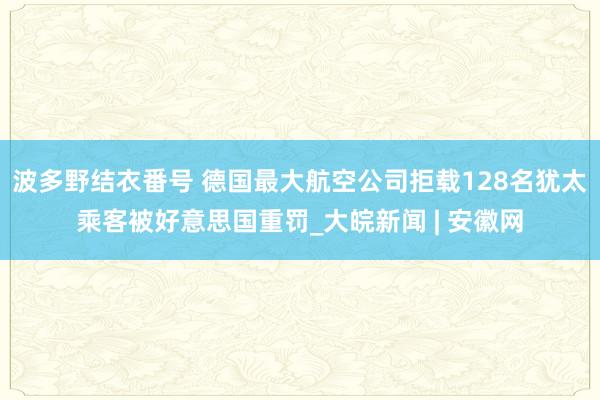 波多野结衣番号 德国最大航空公司拒载128名犹太乘客被好意思国重罚_大皖新闻 | 安徽网