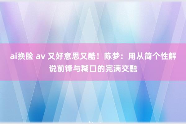 ai换脸 av 又好意思又酷！陈梦：用从简个性解说前锋与糊口的完满交融