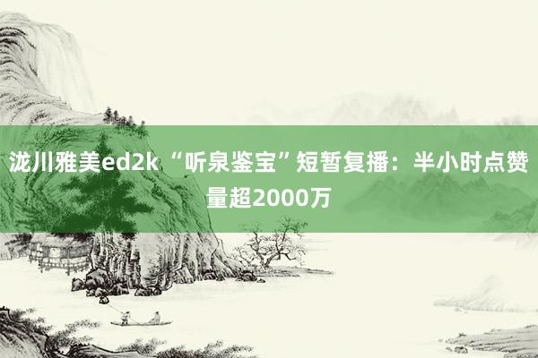 泷川雅美ed2k “听泉鉴宝”短暂复播：半小时点赞量超2000万