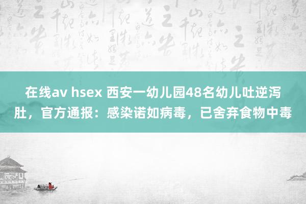 在线av hsex 西安一幼儿园48名幼儿吐逆泻肚，官方通报：感染诺如病毒，已舍弃食物中毒