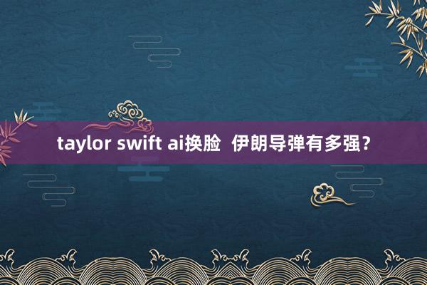 taylor swift ai换脸  伊朗导弹有多强？