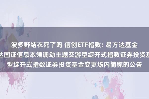 波多野结衣死了吗 信创ETF指数: 易方达基金惩处有限公司对于易方达国证信息本领调动主题交游型绽开式指数证券投资基金变更场内简称的公告