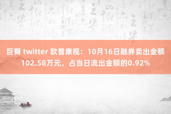 巨臀 twitter 欧普康视：10月16日融券卖出金额102.58万元，占当日流出金额的0.92%