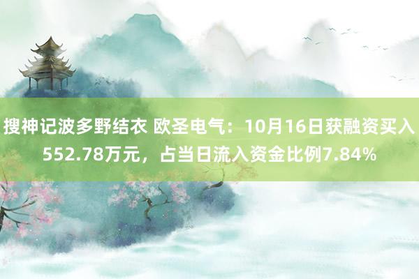 搜神记波多野结衣 欧圣电气：10月16日获融资买入552.78万元，占当日流入资金比例7.84%