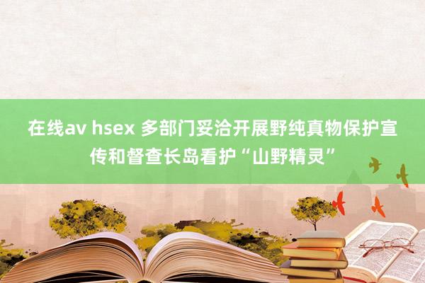 在线av hsex 多部门妥洽开展野纯真物保护宣传和督查长岛看护“山野精灵”