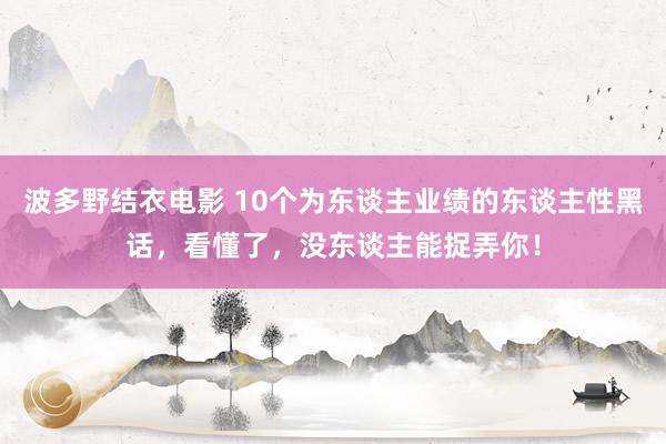 波多野结衣电影 10个为东谈主业绩的东谈主性黑话，看懂了，没东谈主能捉弄你！