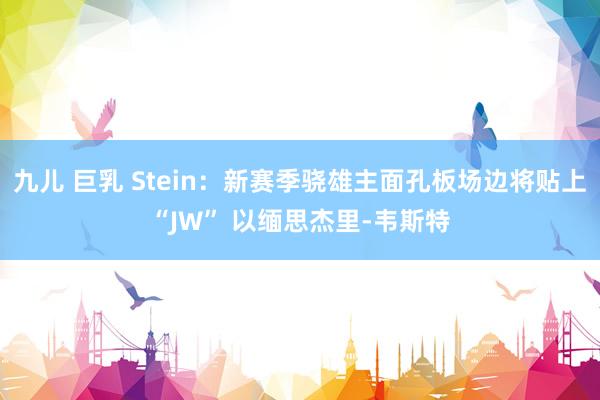 九儿 巨乳 Stein：新赛季骁雄主面孔板场边将贴上“JW” 以缅思杰里-韦斯特