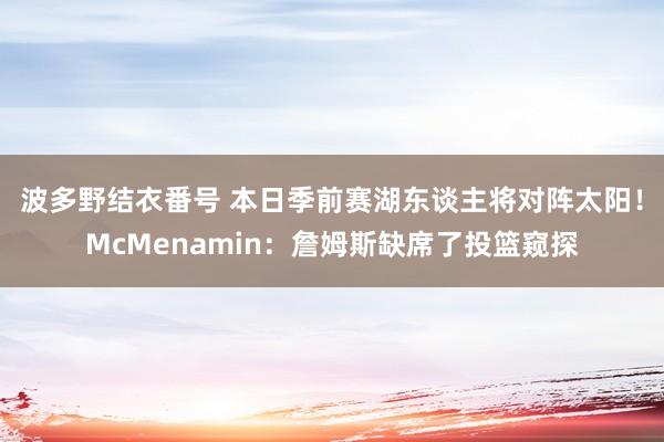 波多野结衣番号 本日季前赛湖东谈主将对阵太阳！McMenamin：詹姆斯缺席了投篮窥探