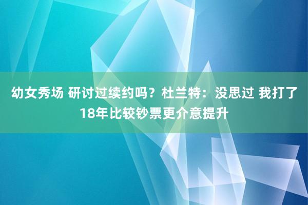 幼女秀场 研讨过续约吗？杜兰特：没思过 我打了18年比较钞票更介意提升