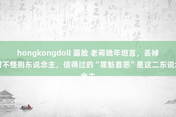 hongkongdoll 露脸 老蒋晚年坦言，丢掉山河不怪别东说念主，信得过的“罪魁首恶”是这二东说念主