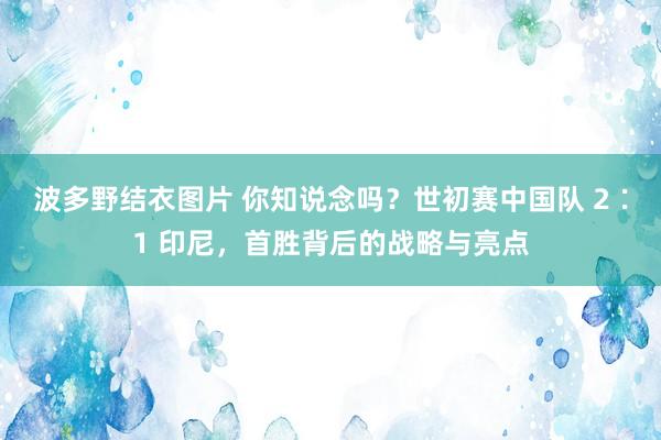 波多野结衣图片 你知说念吗？世初赛中国队 2∶1 印尼，首胜背后的战略与亮点