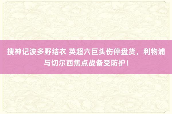 搜神记波多野结衣 英超六巨头伤停盘货，利物浦与切尔西焦点战备受防护！