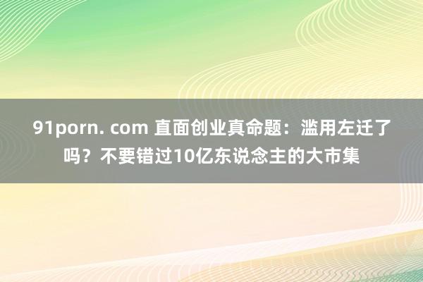 91porn. com 直面创业真命题：滥用左迁了吗？不要错过10亿东说念主的大市集