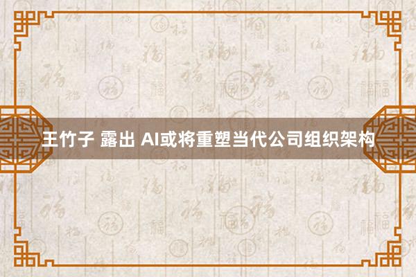 王竹子 露出 AI或将重塑当代公司组织架构