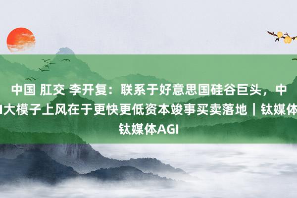 中国 肛交 李开复：联系于好意思国硅谷巨头，中国AI大模子上风在于更快更低资本竣事买卖落地｜钛媒体AGI