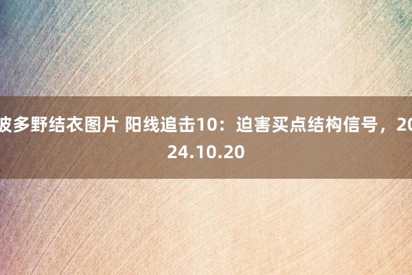 波多野结衣图片 阳线追击10：迫害买点结构信号，2024.10.20