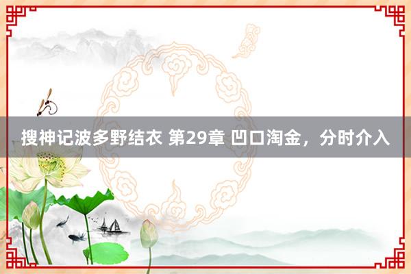 搜神记波多野结衣 第29章 凹口淘金，分时介入