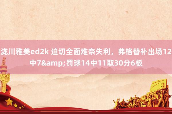 泷川雅美ed2k 迫切全面难奈失利，弗格替补出场12中7&罚球14中11取30分6板