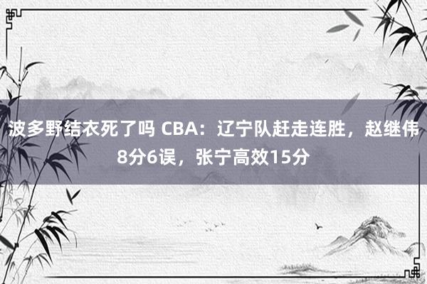 波多野结衣死了吗 CBA：辽宁队赶走连胜，赵继伟8分6误，张宁高效15分