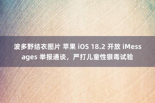 波多野结衣图片 苹果 iOS 18.2 开放 iMessages 举报通谈，严打儿童性狠毒试验