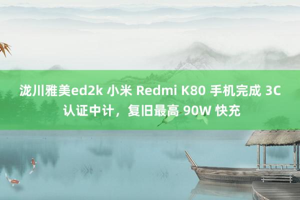 泷川雅美ed2k 小米 Redmi K80 手机完成 3C 认证中计，复旧最高 90W 快充