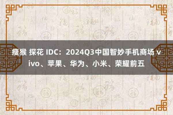 瘦猴 探花 IDC：2024Q3中国智妙手机商场 vivo、苹果、华为、小米、荣耀前五