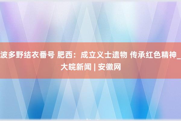 波多野结衣番号 肥西：成立义士遗物 传承红色精神_大皖新闻 | 安徽网