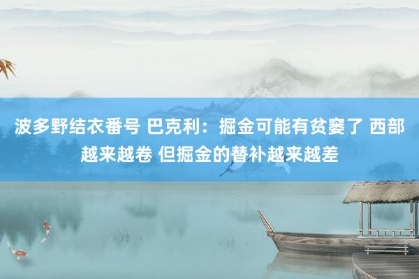 波多野结衣番号 巴克利：掘金可能有贫窭了 西部越来越卷 但掘金的替补越来越差