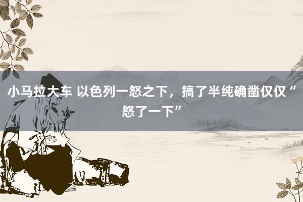 小马拉大车 以色列一怒之下，搞了半纯确凿仅仅“怒了一下”