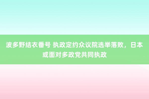 波多野结衣番号 执政定约众议院选举落败，日本或面对多政党共同执政