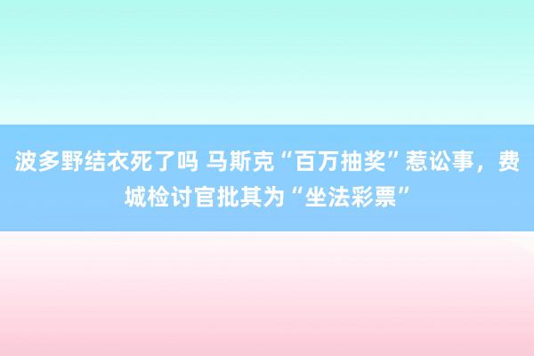 波多野结衣死了吗 马斯克“百万抽奖”惹讼事，费城检讨官批其为“坐法彩票”