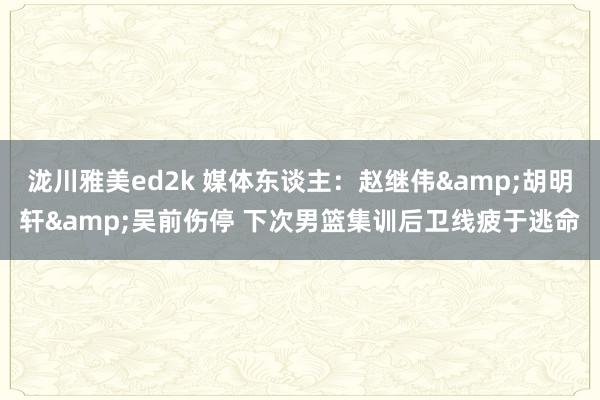 泷川雅美ed2k 媒体东谈主：赵继伟&胡明轩&吴前伤停 下次男篮集训后卫线疲于逃命