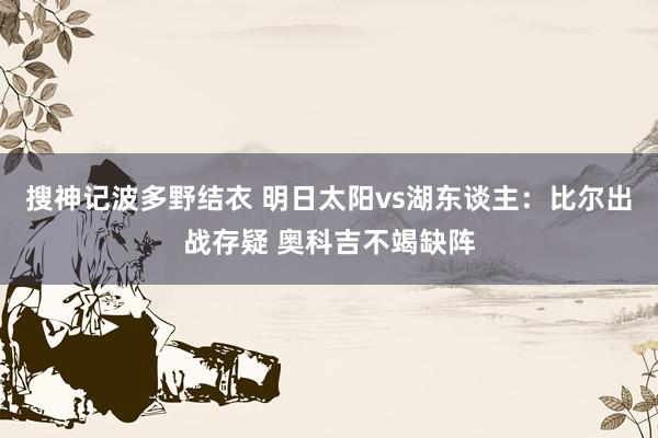 搜神记波多野结衣 明日太阳vs湖东谈主：比尔出战存疑 奥科吉不竭缺阵