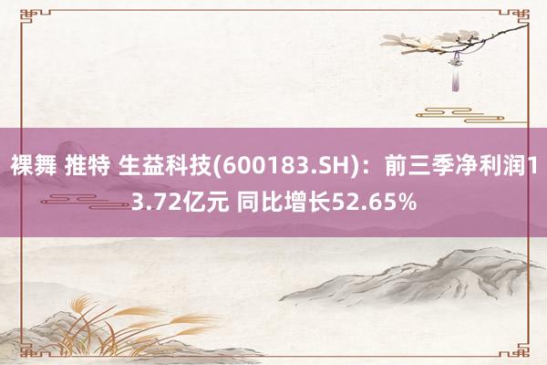 裸舞 推特 生益科技(600183.SH)：前三季净利润13.72亿元 同比增长52.65%